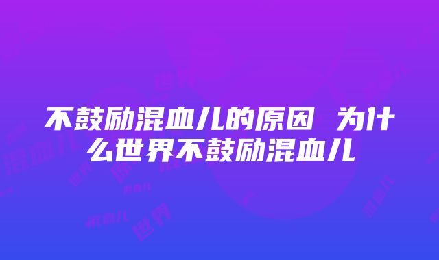 不鼓励混血儿的原因 为什么世界不鼓励混血儿