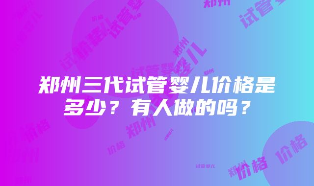 郑州三代试管婴儿价格是多少？有人做的吗？