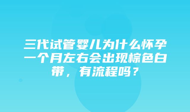 三代试管婴儿为什么怀孕一个月左右会出现棕色白带，有流程吗？