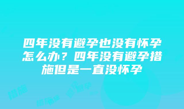 四年没有避孕也没有怀孕怎么办？四年没有避孕措施但是一直没怀孕