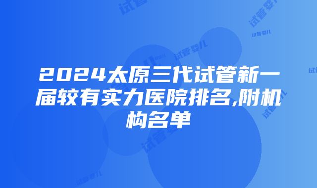 2024太原三代试管新一届较有实力医院排名,附机构名单