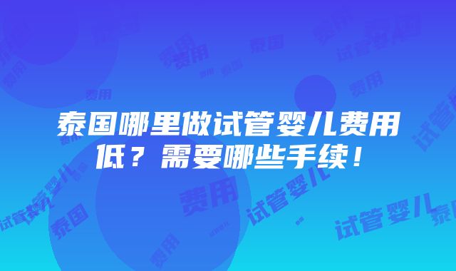 泰国哪里做试管婴儿费用低？需要哪些手续！