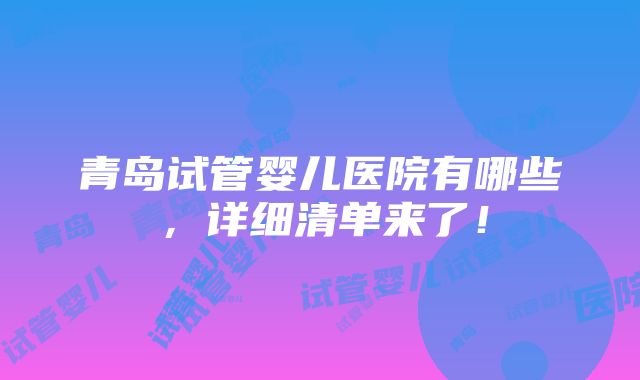 青岛试管婴儿医院有哪些，详细清单来了！