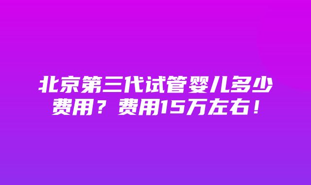 北京第三代试管婴儿多少费用？费用15万左右！