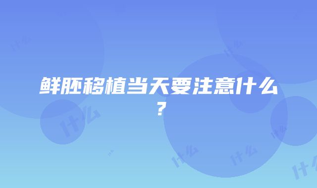 鲜胚移植当天要注意什么？