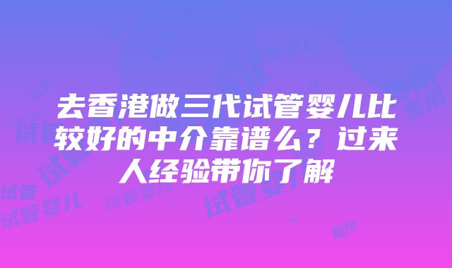 去香港做三代试管婴儿比较好的中介靠谱么？过来人经验带你了解