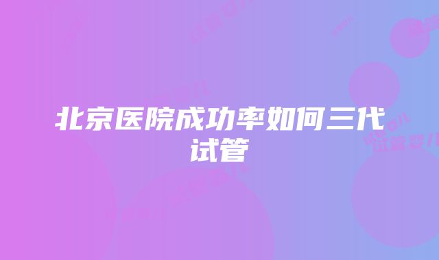 北京医院成功率如何三代试管