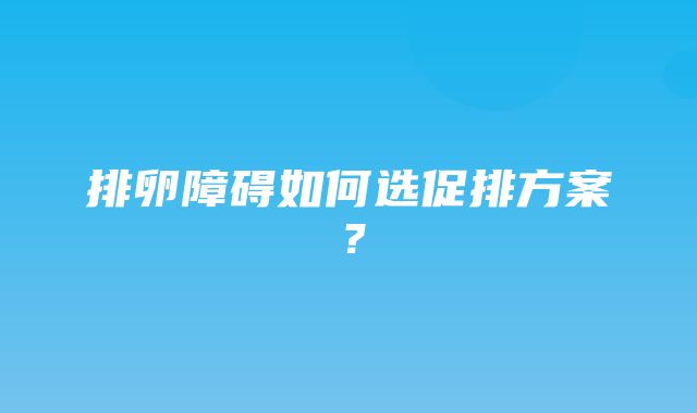 排卵障碍如何选促排方案？