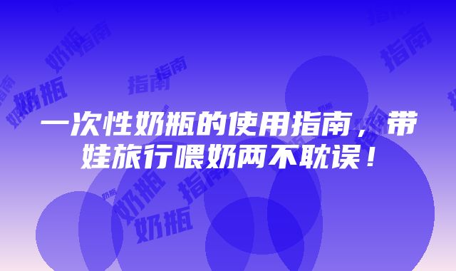 一次性奶瓶的使用指南，带娃旅行喂奶两不耽误！