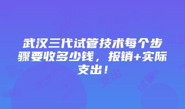 武汉三代试管技术每个步骤要收多少钱，报销+实际支出！