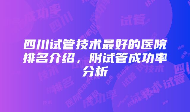 四川试管技术最好的医院排名介绍，附试管成功率分析