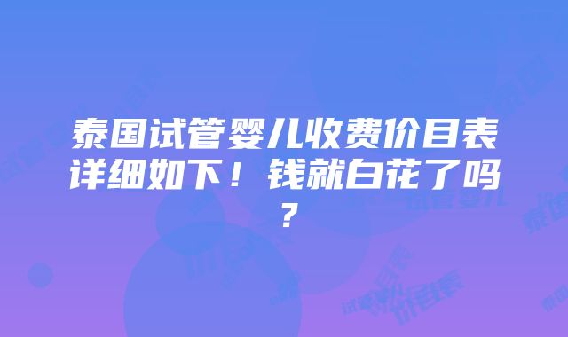 泰国试管婴儿收费价目表详细如下！钱就白花了吗？