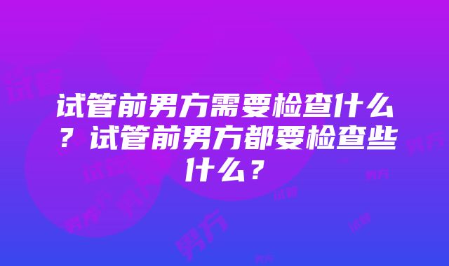 试管前男方需要检查什么？试管前男方都要检查些什么？