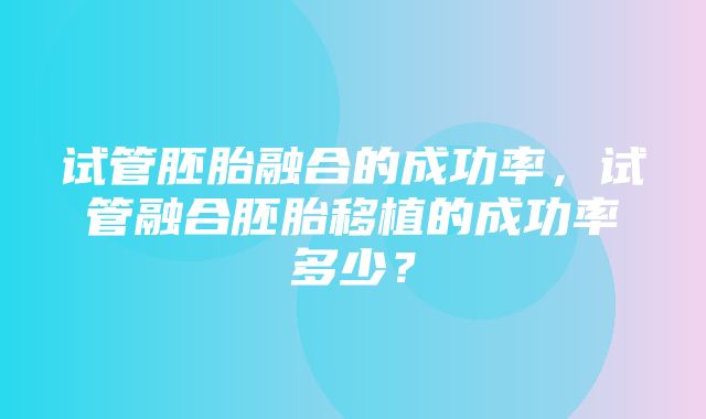 试管胚胎融合的成功率，试管融合胚胎移植的成功率多少？