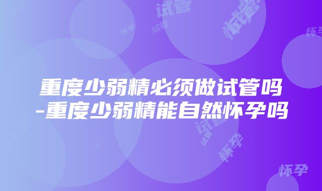 重度少弱精必须做试管吗-重度少弱精能自然怀孕吗