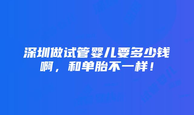 深圳做试管婴儿要多少钱啊，和单胎不一样！