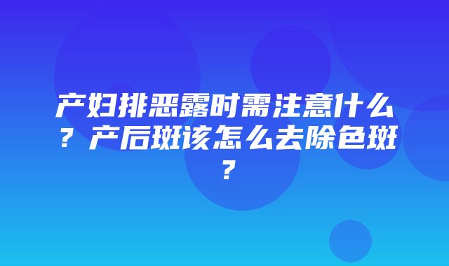 产妇排恶露时需注意什么？产后斑该怎么去除色斑？