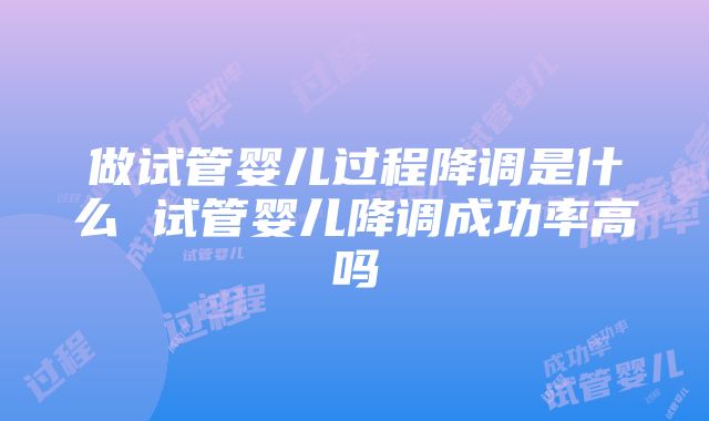 做试管婴儿过程降调是什么 试管婴儿降调成功率高吗