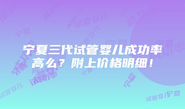 宁夏三代试管婴儿成功率高么？附上价格明细！