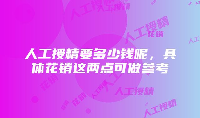 人工授精要多少钱呢，具体花销这两点可做参考