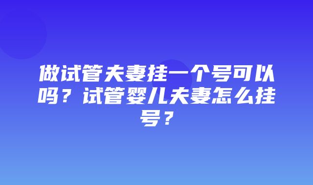 做试管夫妻挂一个号可以吗？试管婴儿夫妻怎么挂号？