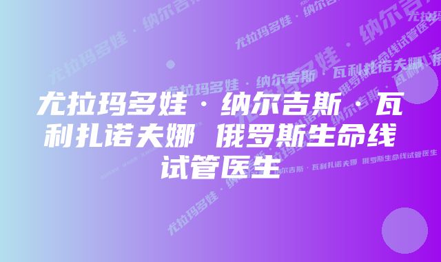 尤拉玛多娃·纳尔吉斯·瓦利扎诺夫娜 俄罗斯生命线试管医生