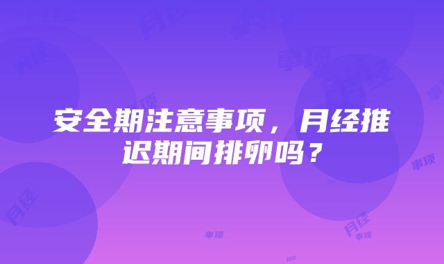 安全期注意事项，月经推迟期间排卵吗？