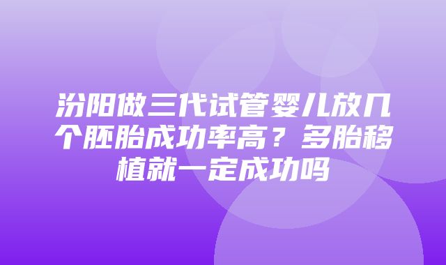 汾阳做三代试管婴儿放几个胚胎成功率高？多胎移植就一定成功吗