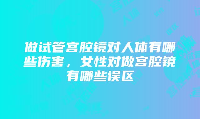 做试管宫腔镜对人体有哪些伤害，女性对做宫腔镜有哪些误区