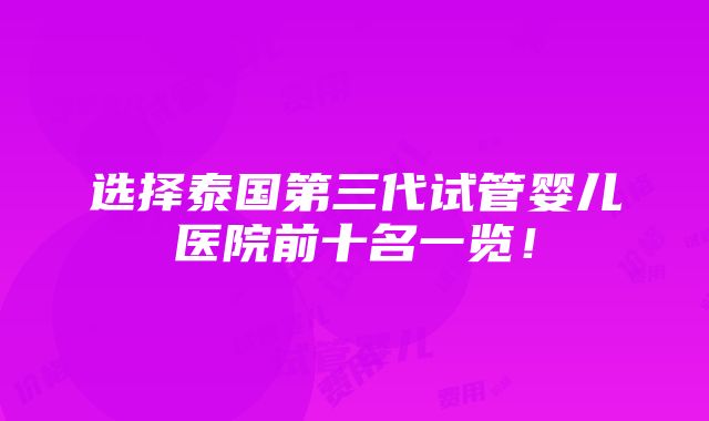 选择泰国第三代试管婴儿医院前十名一览！