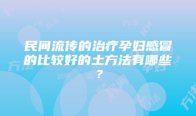 民间流传的治疗孕妇感冒的比较好的土方法有哪些？