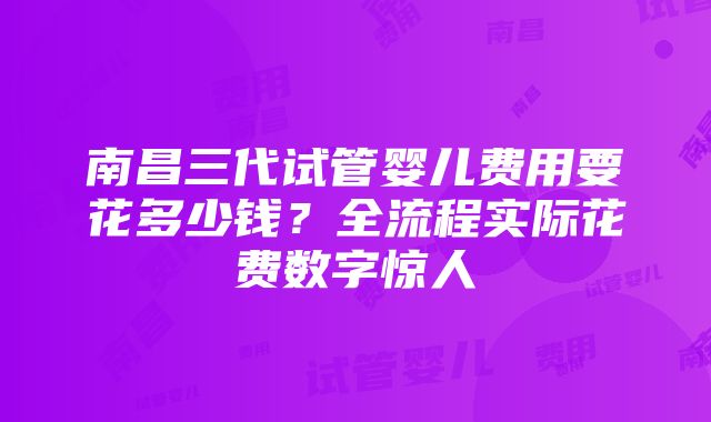 南昌三代试管婴儿费用要花多少钱？全流程实际花费数字惊人