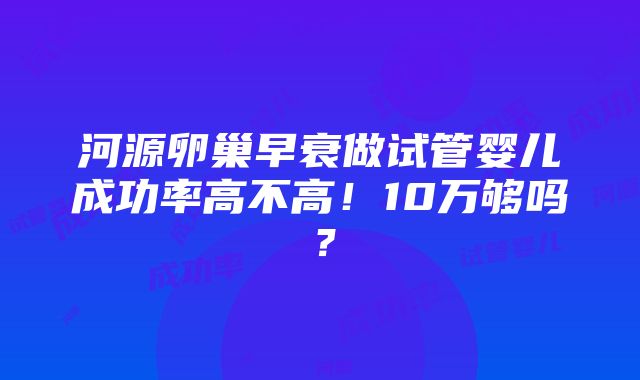 河源卵巢早衰做试管婴儿成功率高不高！10万够吗？