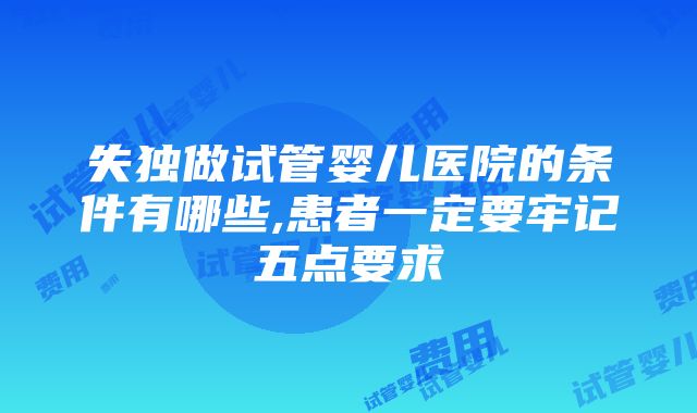 失独做试管婴儿医院的条件有哪些,患者一定要牢记五点要求