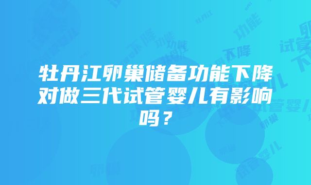 牡丹江卵巢储备功能下降对做三代试管婴儿有影响吗？