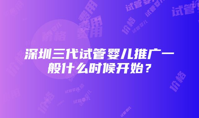 深圳三代试管婴儿推广一般什么时候开始？