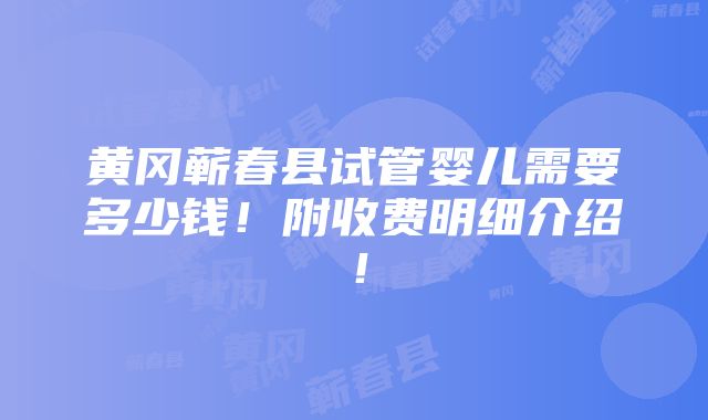 黄冈蕲春县试管婴儿需要多少钱！附收费明细介绍！