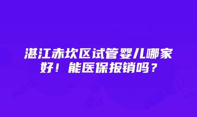 湛江赤坎区试管婴儿哪家好！能医保报销吗？