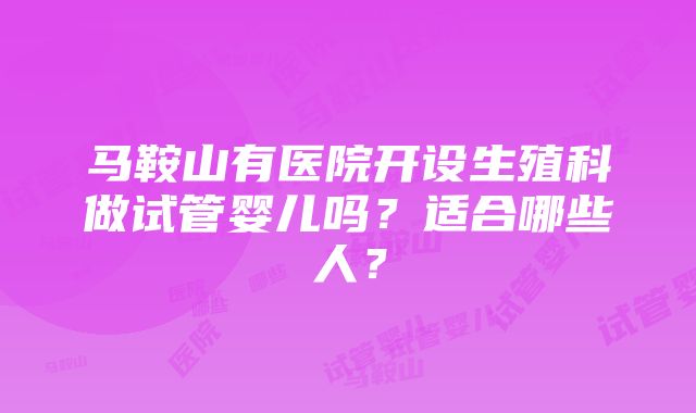 马鞍山有医院开设生殖科做试管婴儿吗？适合哪些人？