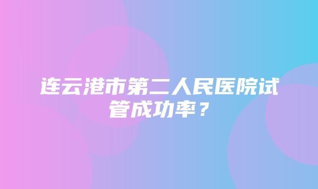 连云港市第二人民医院试管成功率？