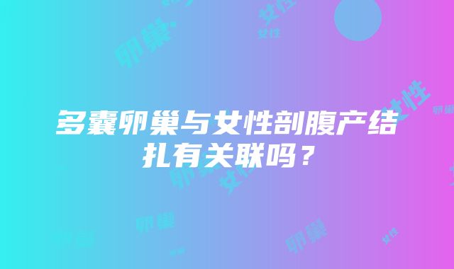 多囊卵巢与女性剖腹产结扎有关联吗？