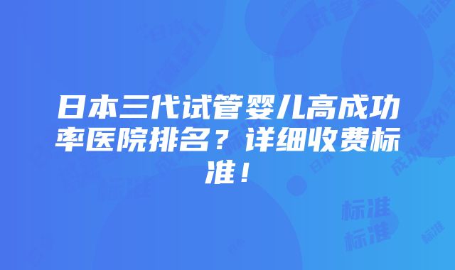 日本三代试管婴儿高成功率医院排名？详细收费标准！