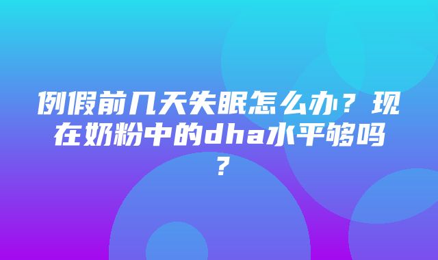 例假前几天失眠怎么办？现在奶粉中的dha水平够吗？