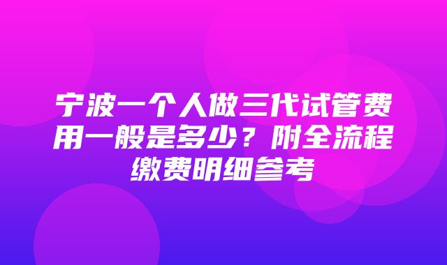 宁波一个人做三代试管费用一般是多少？附全流程缴费明细参考