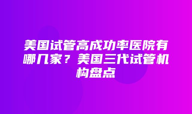 美国试管高成功率医院有哪几家？美国三代试管机构盘点