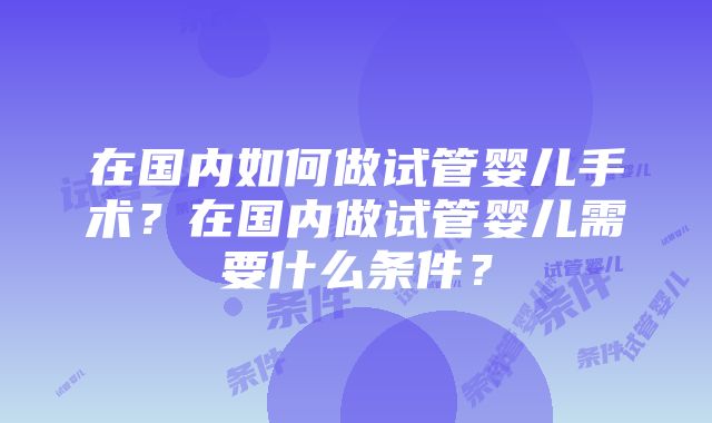 在国内如何做试管婴儿手术？在国内做试管婴儿需要什么条件？