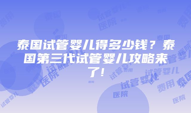 泰国试管婴儿得多少钱？泰国第三代试管婴儿攻略来了!