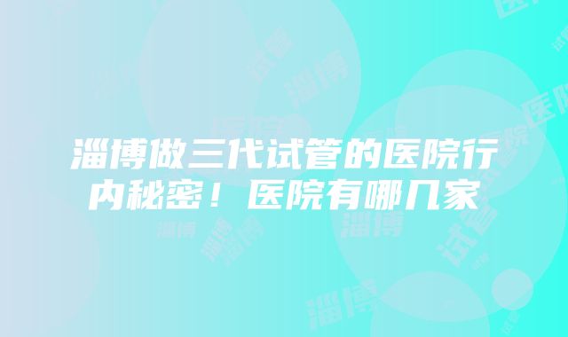 淄博做三代试管的医院行内秘密！医院有哪几家