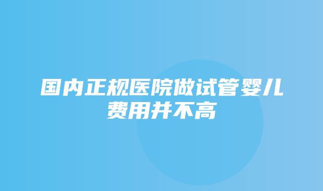 国内正规医院做试管婴儿费用并不高