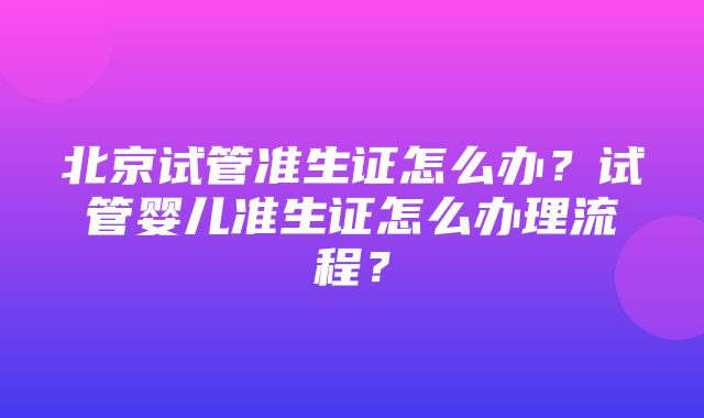 北京试管准生证怎么办？试管婴儿准生证怎么办理流程？